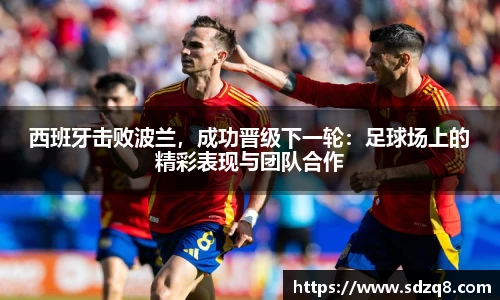西班牙击败波兰，成功晋级下一轮：足球场上的精彩表现与团队合作