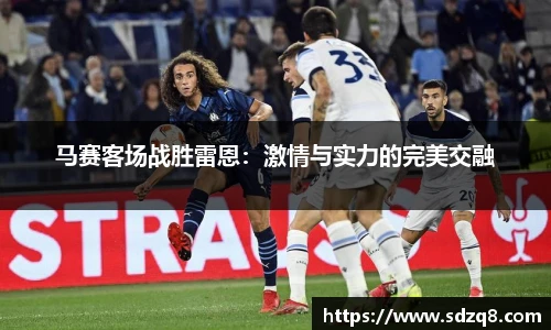 马赛客场战胜雷恩：激情与实力的完美交融