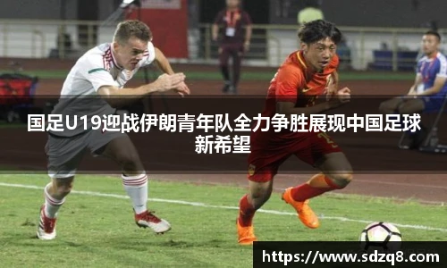 国足U19迎战伊朗青年队全力争胜展现中国足球新希望