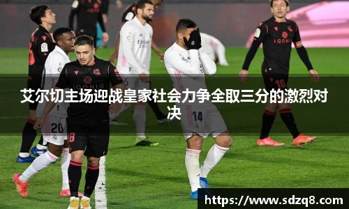 艾尔切主场迎战皇家社会力争全取三分的激烈对决