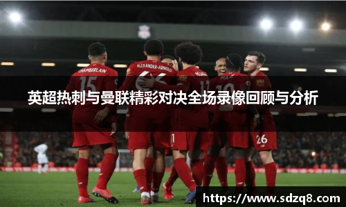 英超热刺与曼联精彩对决全场录像回顾与分析