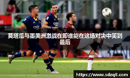莫塔瓜与墨美洲激战在即谁能在这场对决中笑到最后